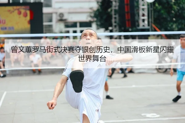 曾文蕙罗马街式决赛夺银创历史，中国滑板新星闪耀世界舞台