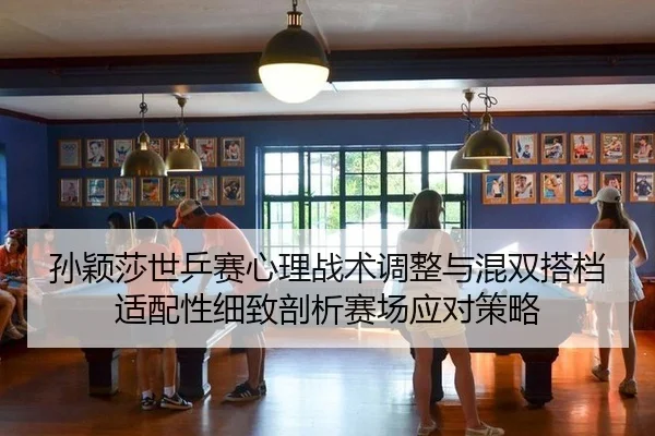 孙颖莎世乒赛心理战术调整与混双搭档适配性细致剖析赛场应对策略
